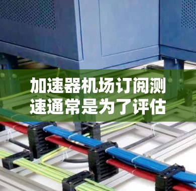 加速器机场订阅测速通常是为了评估网络性能、测试加速器服务的效果，或者优化网络架构。以下是一些可能与加速器机场订阅测速相关的关键点和步骤