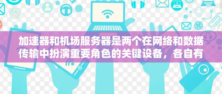 加速器和机场服务器是两个在网络和数据传输中扮演重要角色的关键设备，各自有不同的功能和应用场景。以下是对它们的详细解释和总结