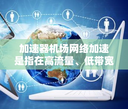 加速器机场网络加速是指在高流量、低带宽的机场网络环境中，利用加速器技术来提升网络性能。以下是对此概念的详细分析