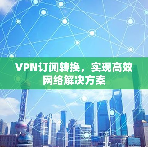 VPN订阅转换，实现高效网络解决方案