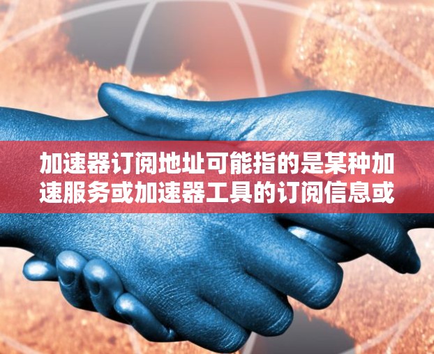 加速器订阅地址可能指的是某种加速服务或加速器工具的订阅信息或接入地址。不过，加速器的具体用途和提供商可能有所不同，因此可能需要更多的上下文来准确回答