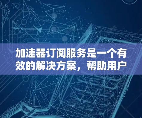 加速器订阅服务是一个有效的解决方案，帮助用户提升网络访问速度和稳定性。以下是选择加速器订阅服务的关键考虑因素和推荐步骤