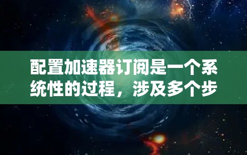 配置加速器订阅是一个系统性的过程，涉及多个步骤和配置选项。以下是详细的步骤指南，帮助您顺利完成加速器订阅的配置