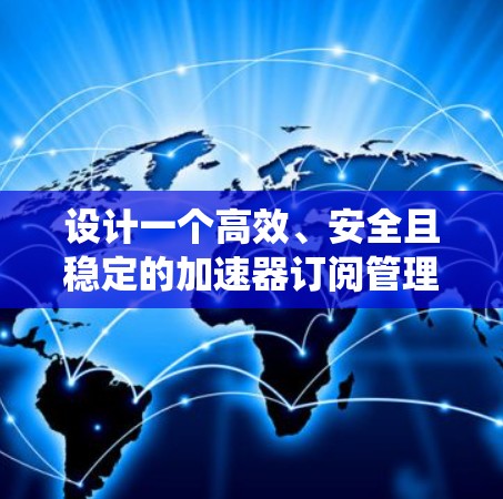 设计一个高效、安全且稳定的加速器订阅管理系统是一个复杂但有趣的任务。以下是对该系统的详细设计和实现步骤