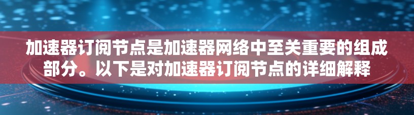 加速器订阅节点是加速器网络中至关重要的组成部分。以下是对加速器订阅节点的详细解释