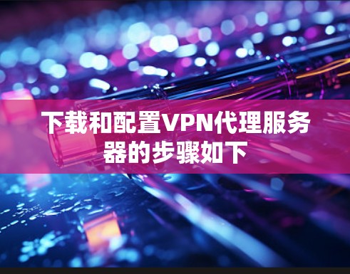 下载和配置VPN代理服务器的步骤如下