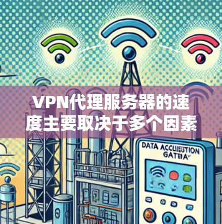 VPN代理服务器的速度主要取决于多个因素，包括但不限于以下几个方面