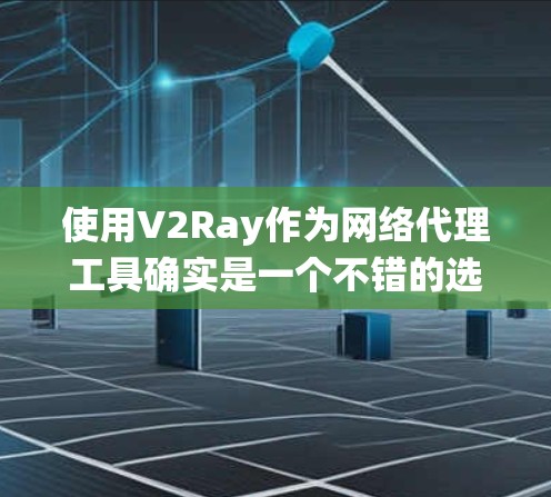 使用V2Ray作为网络代理工具确实是一个不错的选择，能够帮助您绕过网络限制，访问受限的网站。以下是详细的步骤指南，帮助您顺利设置和使用V2Ray
