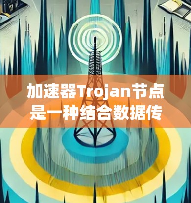 加速器Trojan节点是一种结合数据传输加速与隐私保护的网络架构，旨在在提升数据传输效率的同时，确保数据的匿名化和隐私保护。以下是对其工作原理、优势、潜在挑战及应用场景的详细分析