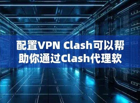 配置VPN Clash可以帮助你通过Clash代理软件建立VPN连接。以下是详细的配置步骤