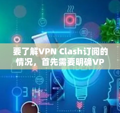 要了解VPN Clash订阅的情况，首先需要明确VPN Clash指的是什么。如果你指的是Clash of Clans（CoC）游戏中的订阅服务，那么以下是一些相关信息