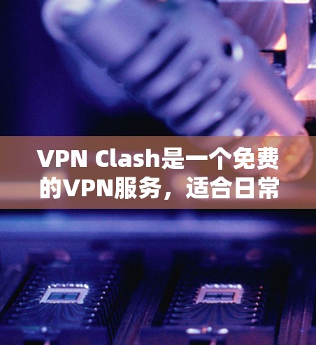 VPN Clash是一个免费的VPN服务，适合日常使用，支持多平台，服务器覆盖广泛且数量多，连接速度快。以下是安装和使用步骤