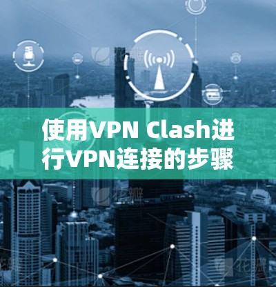 使用VPN Clash进行VPN连接的步骤如下