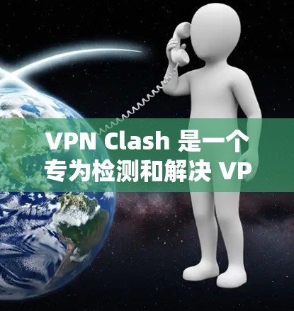 VPN Clash 是一个专为检测和解决 VPN 连接中的 IP 地址冲突而设计的工具。以下是关于 VPN Clash 的详细信息和步骤指南