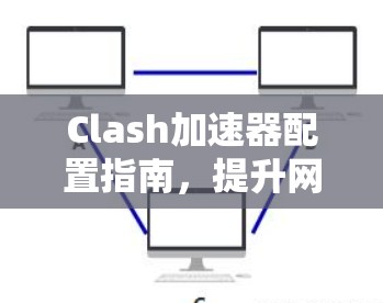 Clash加速器配置指南，提升网络代理效率