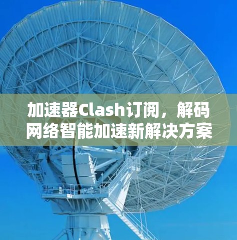 加速器Clash订阅，解码网络智能加速新解决方案