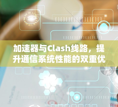 加速器与Clash线路，提升通信系统性能的双重优势