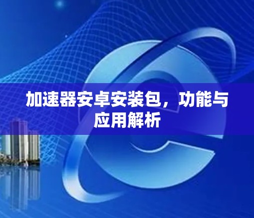 加速器安卓安装包，功能与应用解析