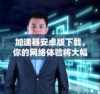 加速器安卓版下载，你的网络体验将大幅提升
