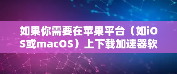 如果你需要在苹果平台（如iOS或macOS）上下载加速器软件，以下是一些可能的解决方案和注意事项