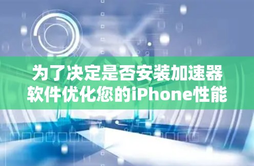 为了决定是否安装加速器软件优化您的iPhone性能，您可以按照以下步骤进行分析和决策