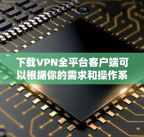 下载VPN全平台客户端可以根据你的需求和操作系统选择合适的方法。以下是一些常见的操作系统和相关步骤