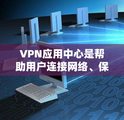 VPN应用中心是帮助用户连接网络、保护隐私和安全的重要工具。以下是对VPN应用中心的详细分析