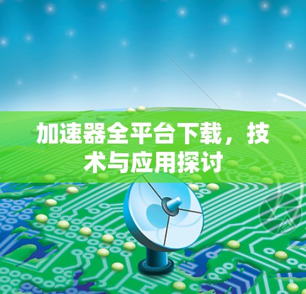 加速器全平台下载，技术与应用探讨