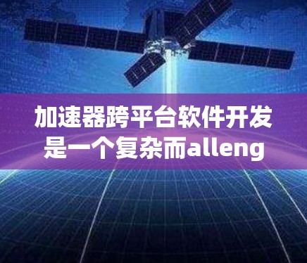 加速器跨平台软件开发是一个复杂而allenging的任务，涉及到多个方面，包括平台差异、依赖管理、性能优化等。以下是对加速器跨平台软件开发的详细分析和建议