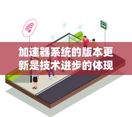 加速器系统的版本更新是技术进步的体现，用户应根据具体需求选择合适的型号。以下是加速器系统的主要类型及其版本更新情况的总结