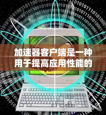 加速器客户端是一种用于提高应用性能的工具，通过加速特定任务来优化性能。以下是对加速器客户端类型、使用场景以及选择考虑因素的详细总结