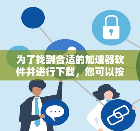 为了找到合适的加速器软件并进行下载，您可以按照以下步骤进行