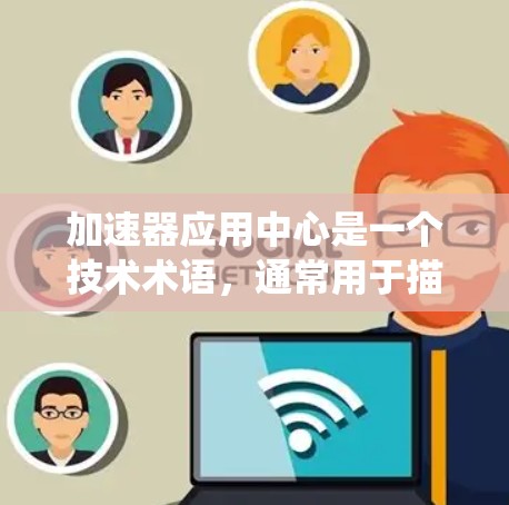 加速器应用中心是一个技术术语，通常用于描述在特定领域或应用场景中，专门为加速某种计算任务或数据处理而设计的平台或系统。以下是一些可能的解释和应用场景