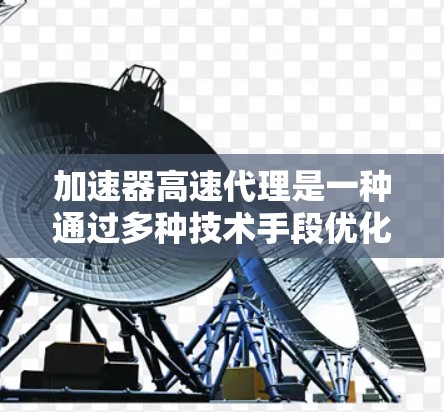 加速器高速代理是一种通过多种技术手段优化数据传输速度和效率的方法，主要包括缓存技术、负载均衡、数据压缩、加密、智能优化和安全措施。以下是加速器高速代理的详细解析