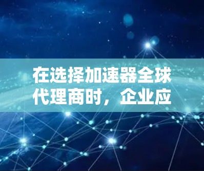 在选择加速器全球代理商时，企业应综合考虑以下关键因素