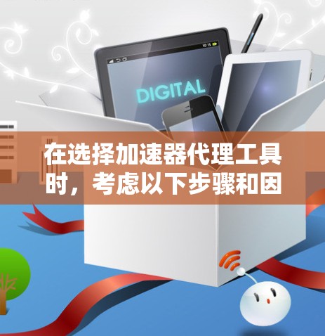 在选择加速器代理工具时，考虑以下步骤和因素，以确保选择最适合您的项目需求