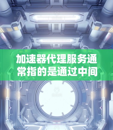 加速器代理服务通常指的是通过中间服务器或代理来加速数据的传输或处理速度。这种服务可以用于多种场景，包括数据传输、缓存存储、负载均衡等。以下是一些关于加速器代理服务的详细信息