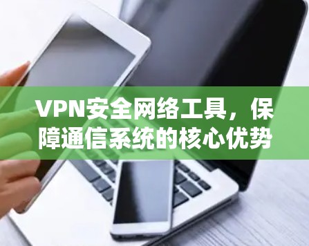 VPN安全网络工具，保障通信系统的核心优势