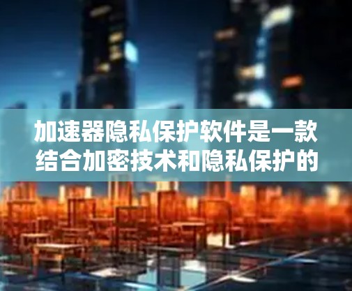 加速器隐私保护软件是一款结合加密技术和隐私保护的解决方案，旨在在数据传输过程中同时提升速度和安全性。以下是对该软件的详细分析和总结