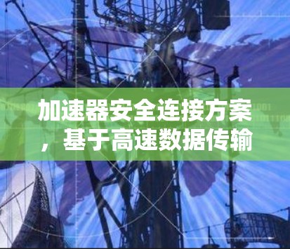 加速器安全连接方案，基于高速数据传输与安全防护的技术实现