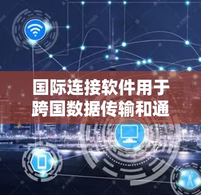 国际连接软件用于跨国数据传输和通信，确保安全性和隐私。以下是关于该软件的详细信息和建议
