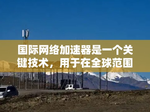 国际网络加速器是一个关键技术，用于在全球范围内优化数据传输性能。以下是对国际网络加速器的详细分析和总结
