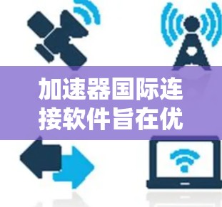 加速器国际连接软件旨在优化跨国或跨地区的数据传输性能，提高效率和速度。以下是对该软件的详细分析和总结