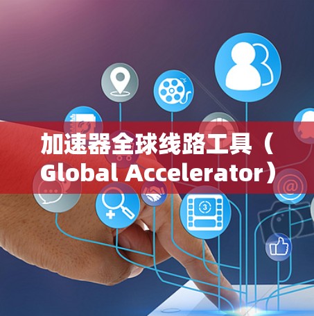 加速器全球线路工具（Global Accelerator）是一种用于优化跨国数据传输的高效解决方案，特别适用于大数据环境和云计算应用。以下是对该工具的详细分析和总结