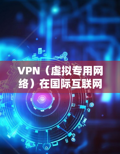 VPN（虚拟专用网络）在国际互联网中的作用主要包括以下几个方面