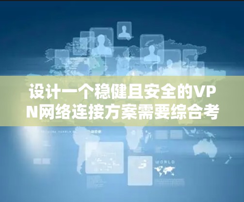 设计一个稳健且安全的VPN网络连接方案需要综合考虑多个方面，确保既能满足业务需求，又具备高可用性和扩展性。以下是一个详细的步骤指南