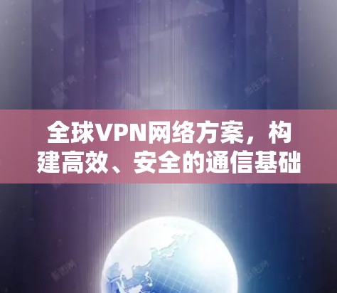 全球VPN网络方案，构建高效、安全的通信基础