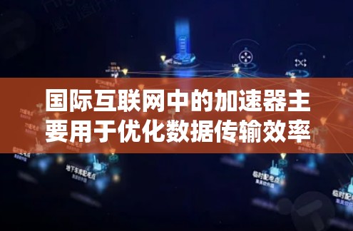 国际互联网中的加速器主要用于优化数据传输效率，减少延迟，并绕过地理或网络限制。以下是对国际互联网加速器的详细分析