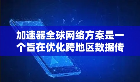加速器全球网络方案是一个旨在优化跨地区数据传输的先进网络架构，通过部署加速器技术来提升数据中心之间的通信效率。以下是该方案的详细分析