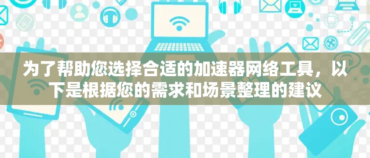 为了帮助您选择合适的加速器网络工具，以下是根据您的需求和场景整理的建议